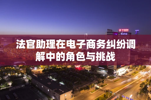 法官助理在电子商务纠纷调解中的角色与挑战