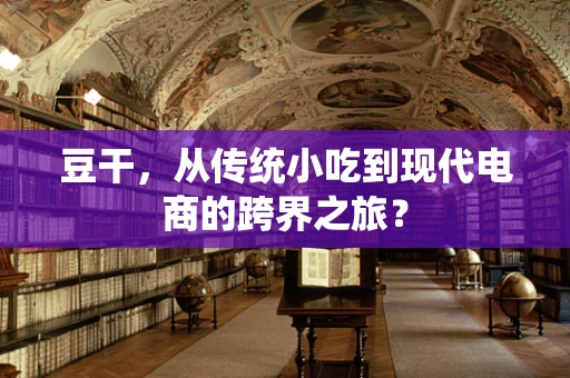 豆干，从传统小吃到现代电商的跨界之旅？
