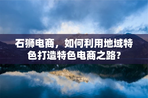 石狮电商，如何利用地域特色打造特色电商之路？