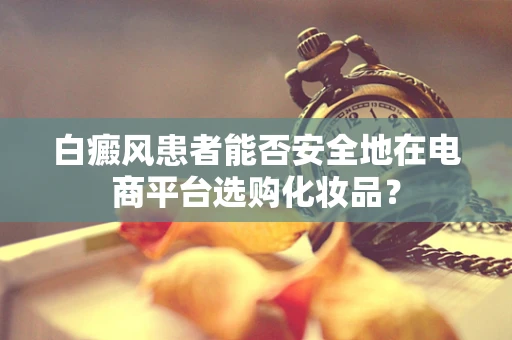 白癜风患者能否安全地在电商平台选购化妆品？