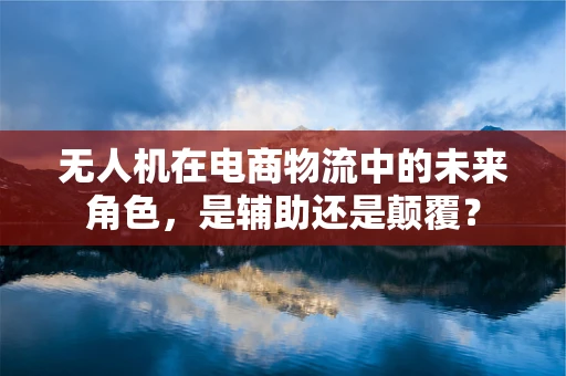 无人机在电商物流中的未来角色，是辅助还是颠覆？