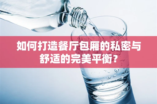 如何打造餐厅包厢的私密与舒适的完美平衡？