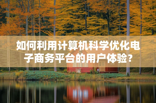 如何利用计算机科学优化电子商务平台的用户体验？