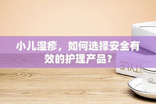 小儿湿疹，如何选择安全有效的护理产品？