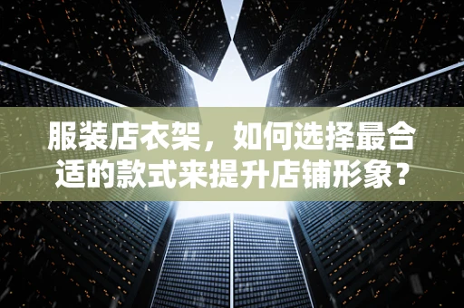 服装店衣架，如何选择最合适的款式来提升店铺形象？