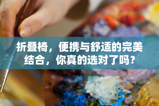 折叠椅，便携与舒适的完美结合，你真的选对了吗？