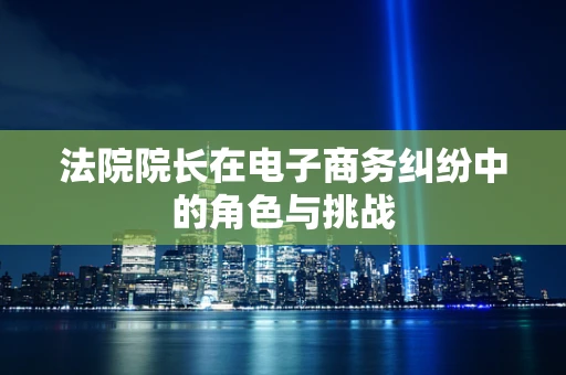 法院院长在电子商务纠纷中的角色与挑战