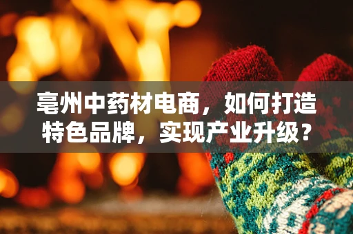 亳州中药材电商，如何打造特色品牌，实现产业升级？