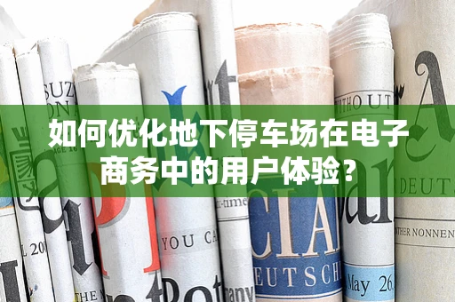 如何优化地下停车场在电子商务中的用户体验？