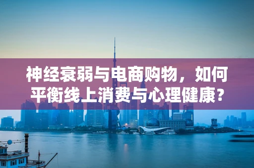 神经衰弱与电商购物，如何平衡线上消费与心理健康？