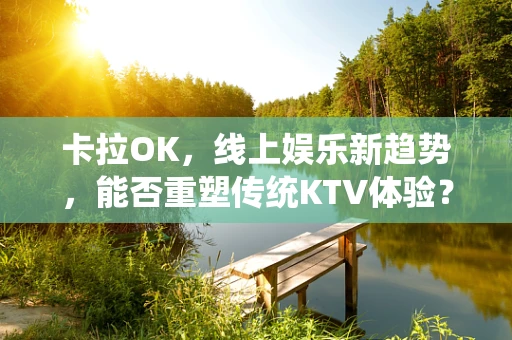 卡拉OK，线上娱乐新趋势，能否重塑传统KTV体验？