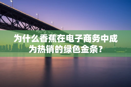 为什么香蕉在电子商务中成为热销的绿色金条？