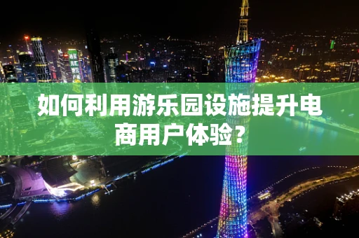 如何利用游乐园设施提升电商用户体验？