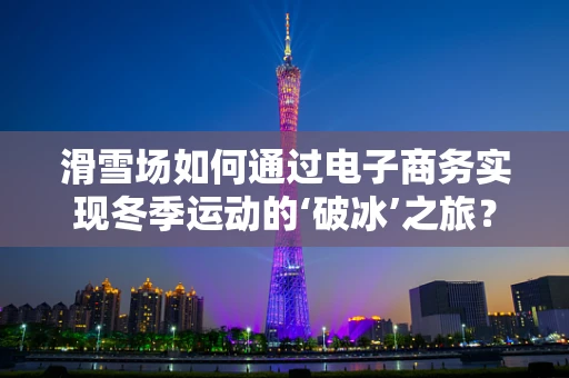 滑雪场如何通过电子商务实现冬季运动的‘破冰’之旅？