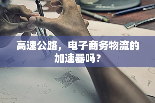 高速公路，电子商务物流的加速器吗？