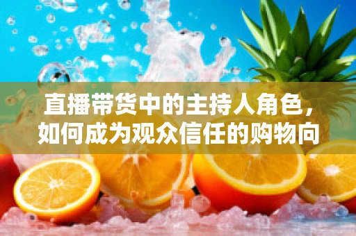 直播带货中的主持人角色，如何成为观众信任的购物向导？