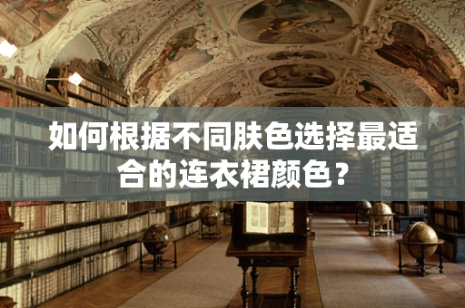 如何根据不同肤色选择最适合的连衣裙颜色？