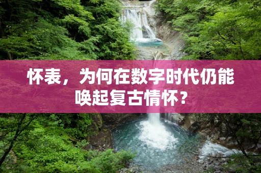 怀表，为何在数字时代仍能唤起复古情怀？