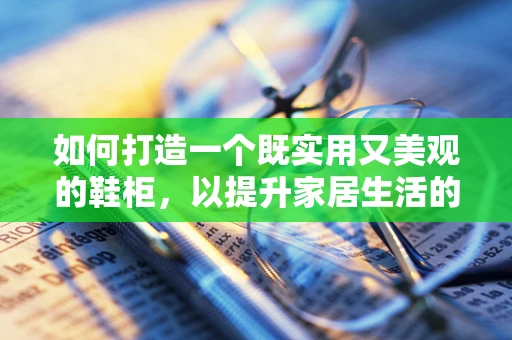 如何打造一个既实用又美观的鞋柜，以提升家居生活的品质？