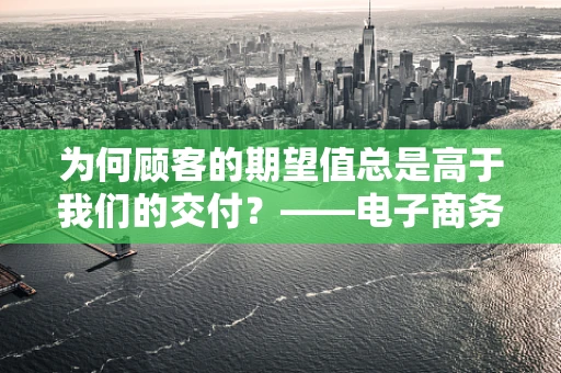 为何顾客的期望值总是高于我们的交付？——电子商务中的失望之谜