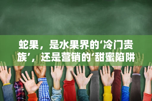 蛇果，是水果界的‘冷门贵族’，还是营销的‘甜蜜陷阱’？
