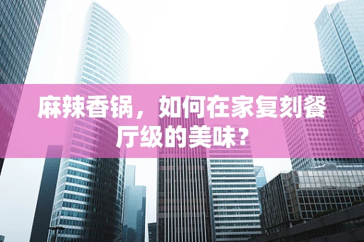麻辣香锅，如何在家复刻餐厅级的美味？