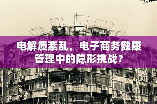 电解质紊乱，电子商务健康管理中的隐形挑战？