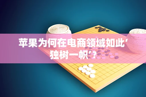 苹果为何在电商领域如此‘独树一帜’？