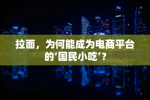 拉面，为何能成为电商平台的‘国民小吃’？