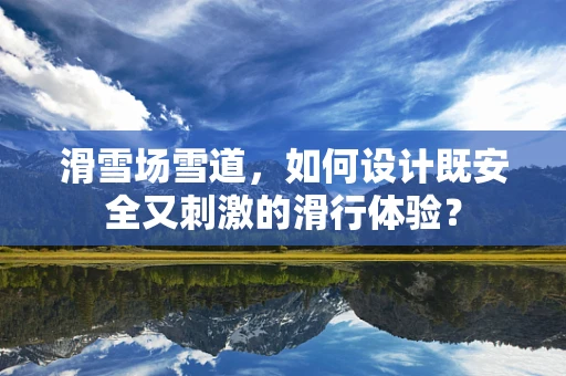 滑雪场雪道，如何设计既安全又刺激的滑行体验？