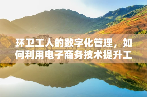 环卫工人的数字化管理，如何利用电子商务技术提升工作效率与福利？