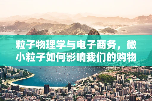 粒子物理学与电子商务，微小粒子如何影响我们的购物体验？