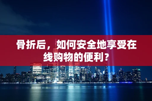 骨折后，如何安全地享受在线购物的便利？