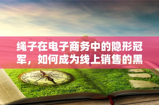 绳子在电子商务中的隐形冠军，如何成为线上销售的黑马？