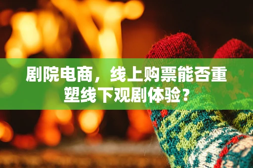 剧院电商，线上购票能否重塑线下观剧体验？