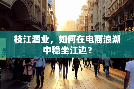 枝江酒业，如何在电商浪潮中稳坐江边？