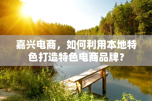 嘉兴电商，如何利用本地特色打造特色电商品牌？