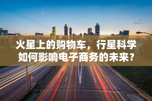 火星上的购物车，行星科学如何影响电子商务的未来？
