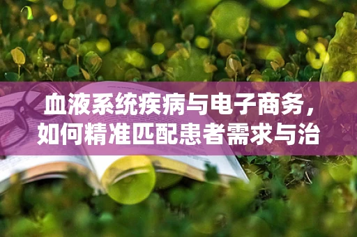血液系统疾病与电子商务，如何精准匹配患者需求与治疗资源？