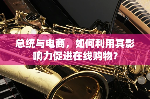 总统与电商，如何利用其影响力促进在线购物？