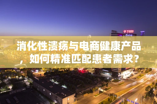 消化性溃疡与电商健康产品，如何精准匹配患者需求？