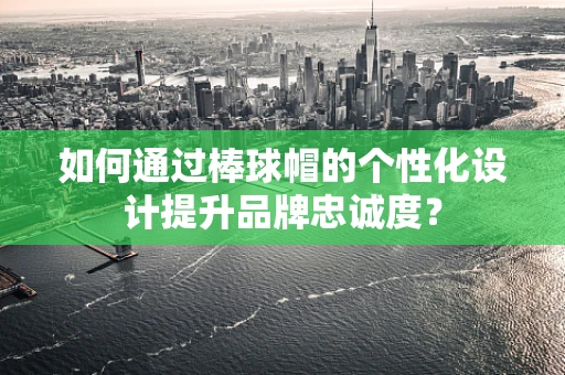 如何通过棒球帽的个性化设计提升品牌忠诚度？