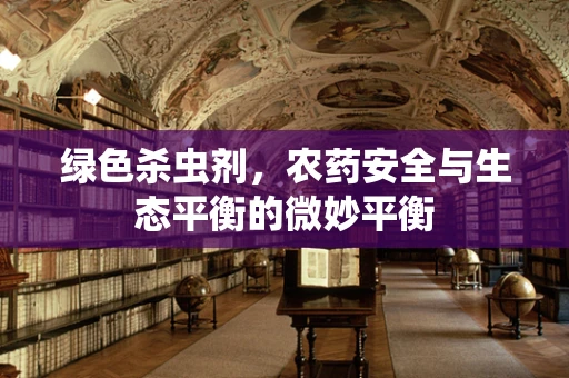 绿色杀虫剂，农药安全与生态平衡的微妙平衡