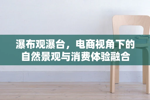 瀑布观瀑台，电商视角下的自然景观与消费体验融合
