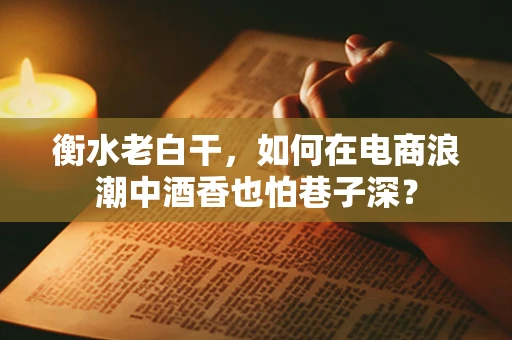 衡水老白干，如何在电商浪潮中酒香也怕巷子深？