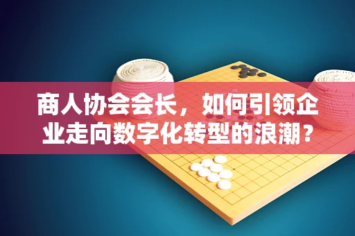 商人协会会长，如何引领企业走向数字化转型的浪潮？