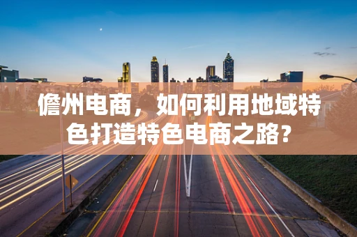 儋州电商，如何利用地域特色打造特色电商之路？