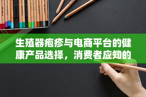 生殖器疱疹与电商平台的健康产品选择，消费者应知的风险与考量