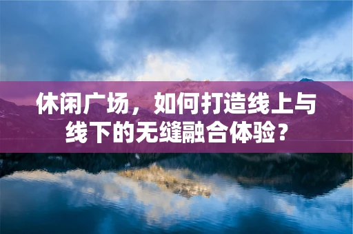 休闲广场，如何打造线上与线下的无缝融合体验？