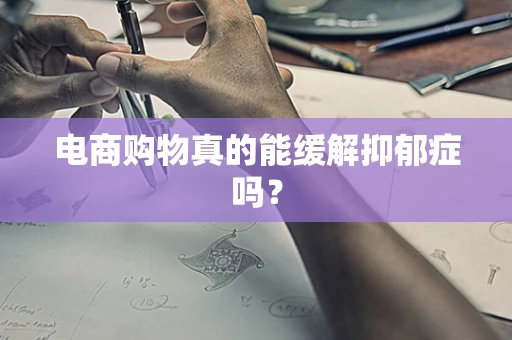 电商购物真的能缓解抑郁症吗？